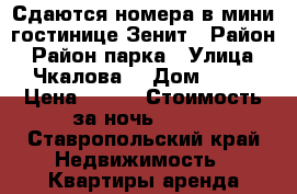 Сдаются номера в мини-гостинице Зенит › Район ­ Район парка › Улица ­ Чкалова  › Дом ­ 17 › Цена ­ 600 › Стоимость за ночь ­ 600 - Ставропольский край Недвижимость » Квартиры аренда посуточно   